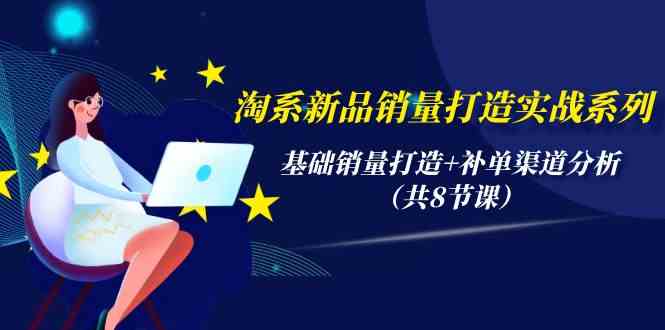 淘系新品销量打造实战系列，基础销量打造+补单渠道分析（共8节课）-三六网赚