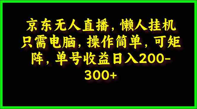 （9973期）京东无人直播，电脑挂机，操作简单，懒人专属，可矩阵操作 单号日入200-300-三六网赚