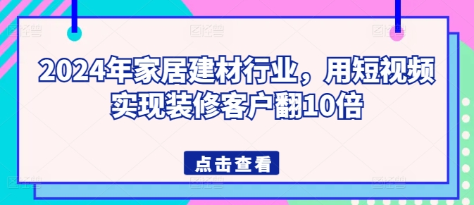 2024年家居建材行业，用短视频实现装修客户翻10倍-三六网赚