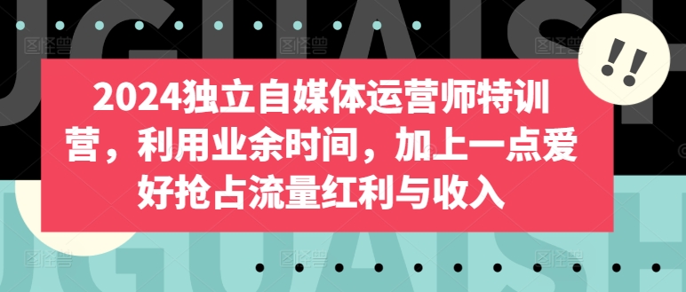 2024独立自媒体运营师特训营，利用业余时间，加上一点爱好抢占流量红利与收入-三六网赚