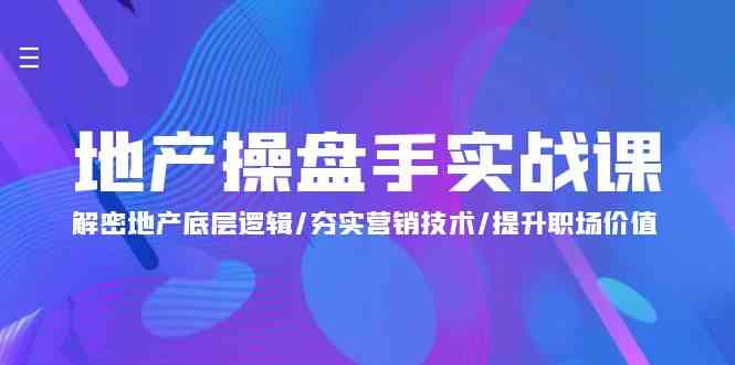 地产操盘手实战课：解密地产底层逻辑/夯实营销技术/提升职场价值（24节）-三六网赚