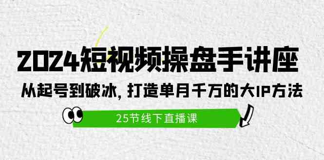 （9970期）2024短视频操盘手讲座：从起号到破冰，打造单月千万的大IP方法（25节）-三六网赚