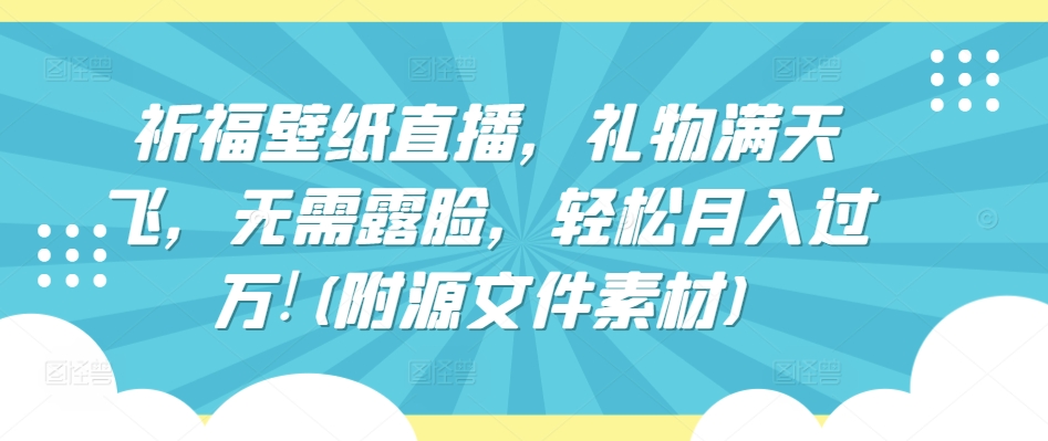 祈福壁纸直播，礼物满天飞，无需露脸，轻松月入过万!(附源文件素材)-三六网赚