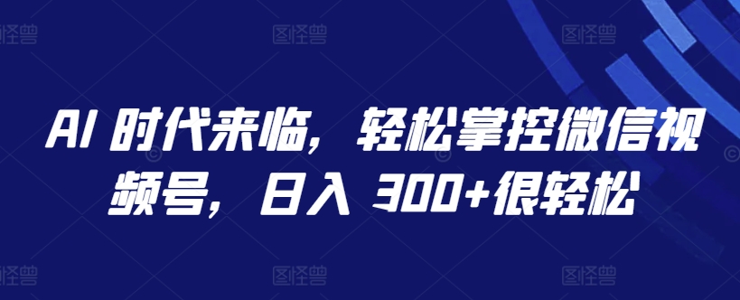 AI 时代来临，轻松掌控微信视频号，日入 300+很轻松-三六网赚