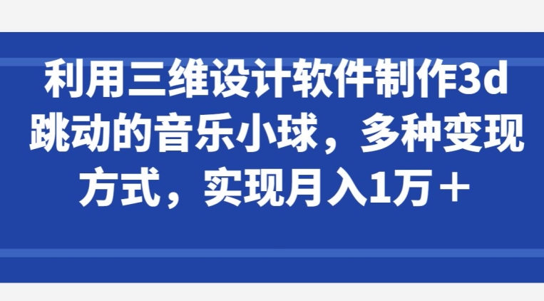 利用三维设计软件制作3d跳动的音乐小球，多种变现方式，实现月入1万+-三六网赚