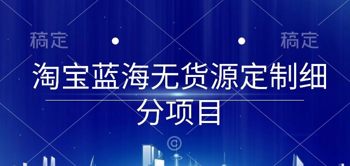 淘宝蓝海无货源定制细分项目，从0到起店实操全流程-三六网赚