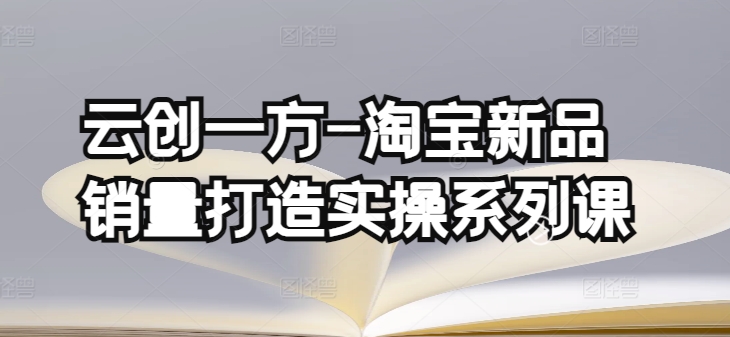 云创一方-淘宝新品销量打造实操系列课，基础销量打造(4课程)+补单渠道分析(4课程)-三六网赚