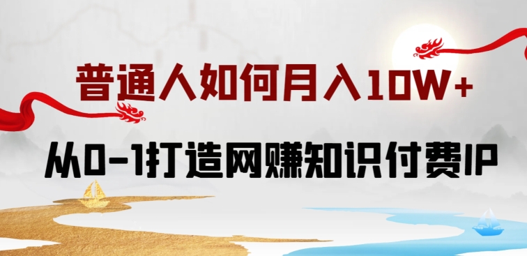 普通人如何打造知识付费IP月入10W+，从0-1打造网赚知识付费IP，小白喂饭级教程-三六网赚