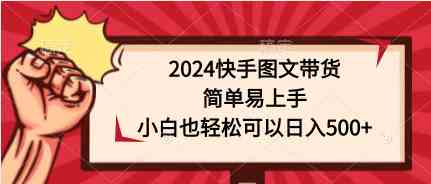 （9958期）2024快手图文带货，简单易上手，小白也轻松可以日入500+-三六网赚