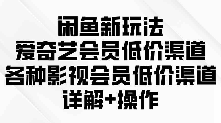 （9950期）闲鱼新玩法，爱奇艺会员低价渠道，各种影视会员低价渠道详解-三六网赚