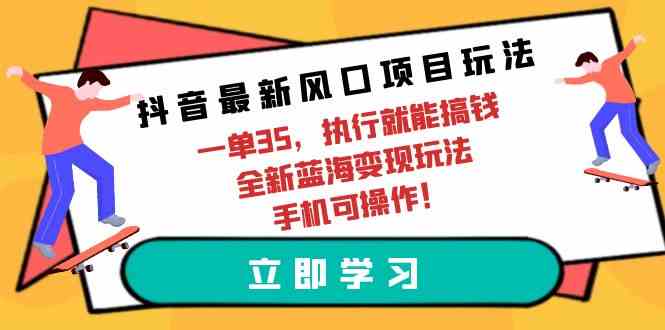 （9948期）抖音最新风口项目玩法，一单35，执行就能搞钱 全新蓝海变现玩法 手机可操作-三六网赚