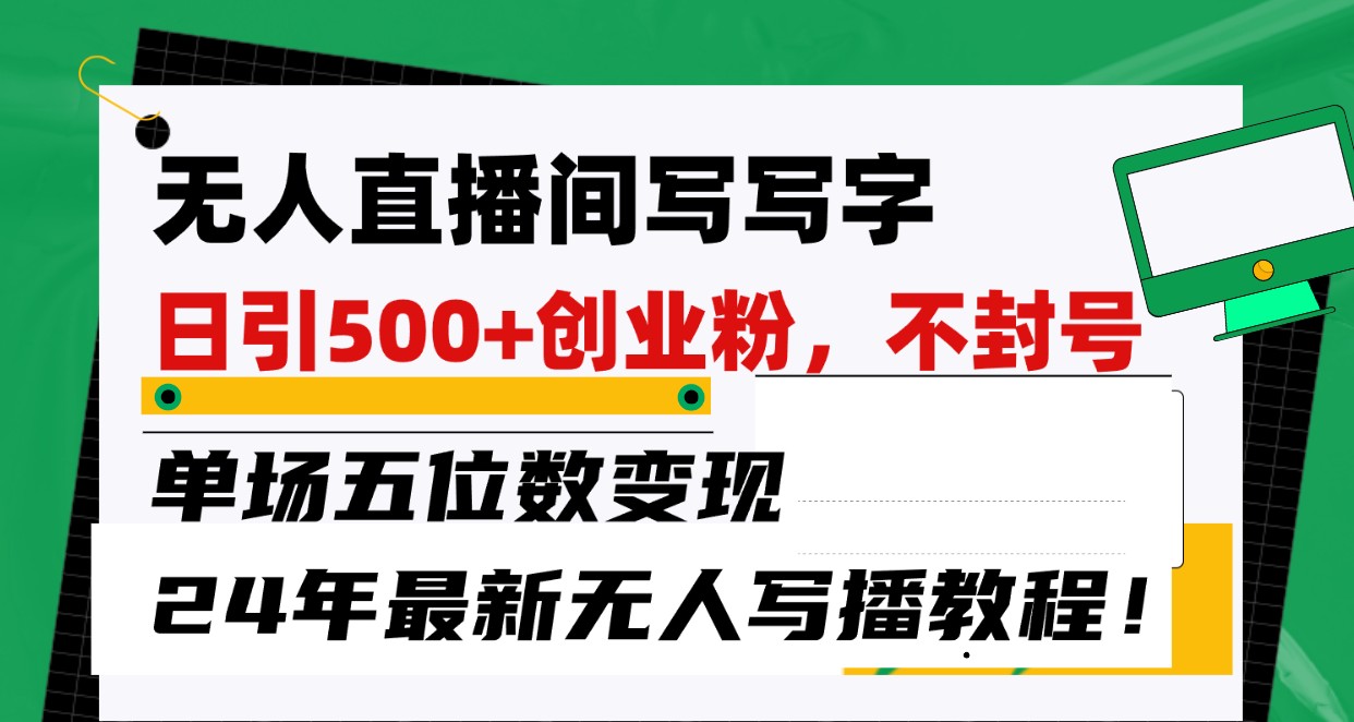 无人直播间写字日引500+创业粉，单场五位数变现，24年最新无人写播不封号教程！-三六网赚