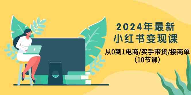 2024年最新小红书变现课，从0到1电商/买手带货/接商单（10节课）-三六网赚