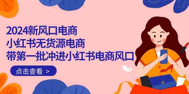 （10129期）2024新风口电商，小红书无货源电商，带第一批冲进小红书电商风口（18节）-三六网赚