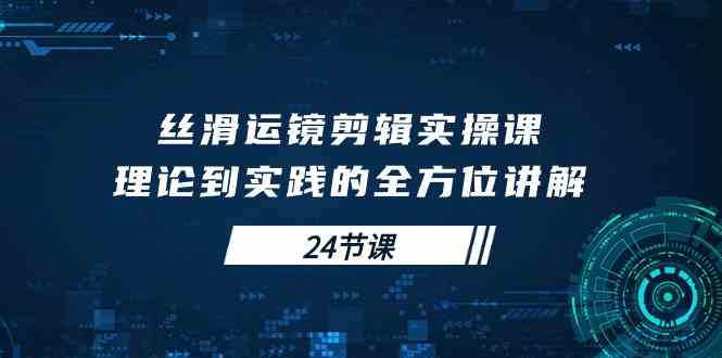 （10125期）丝滑运镜剪辑实操课，理论到实践的全方位讲解（24节课）-三六网赚