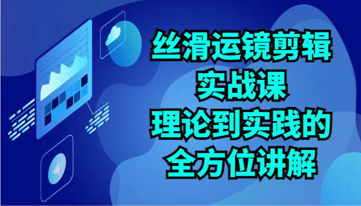 丝滑运镜剪辑实战课：理论到实践的全方位讲解（24节）-三六网赚