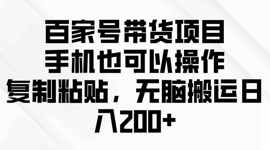 （10121期）百家号带货项目，手机也可以操作，复制粘贴，无脑搬运日入200+-三六网赚