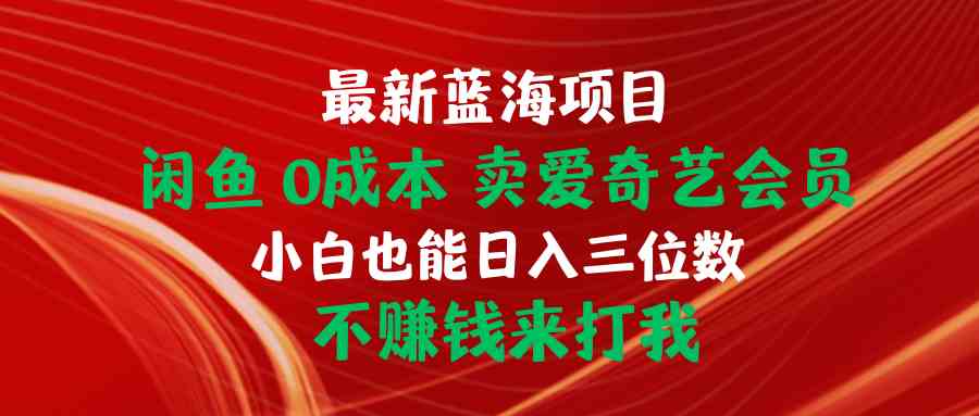 （10117期）最新蓝海项目 闲鱼0成本 卖爱奇艺会员 小白也能入三位数 不赚钱来打我-三六网赚