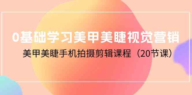 （10113期）0基础学习美甲美睫视觉营销，美甲美睫手机拍摄剪辑课程（20节课）-三六网赚