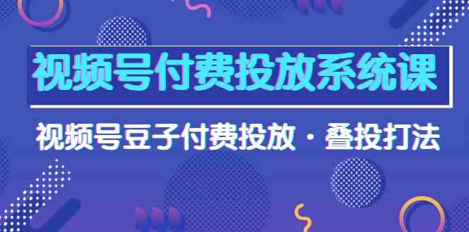 （10111期）视频号付费投放系统课，视频号豆子付费投放·叠投打法（高清视频课）-三六网赚