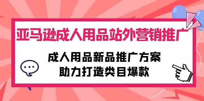 （10108期）亚马逊成人用品站外营销推广，成人用品新品推广方案，助力打造类目爆款-三六网赚