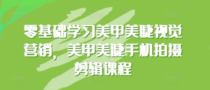 零基础学习美甲美睫视觉营销，美甲美睫手机拍摄剪辑课程-三六网赚