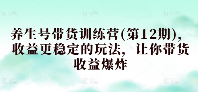 养生号带货训练营(第12期)，收益更稳定的玩法，让你带货收益爆炸-三六网赚