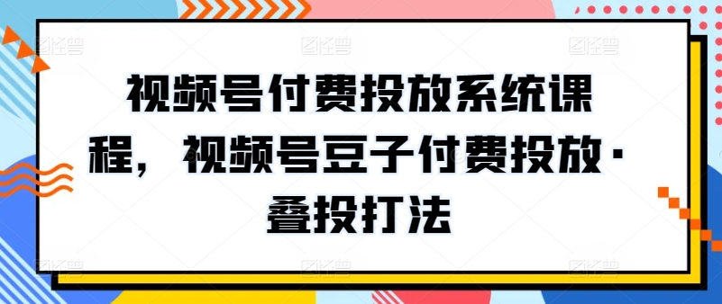 视频号付费投放系统课程，视频号豆子付费投放·叠投打法-三六网赚