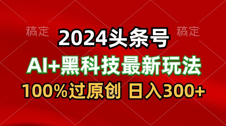 2024最新AI头条+黑科技猛撸收益，100%过原创，三天必起号，每天5分钟，月入1W+-三六网赚