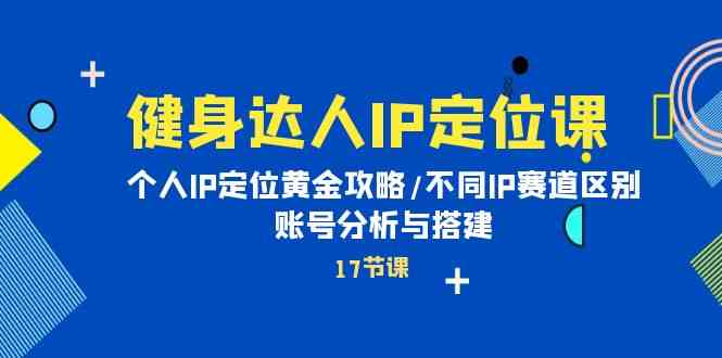 健身达人IP定位课：个人IP定位黄金攻略/不同IP赛道区别/账号分析与搭建-三六网赚