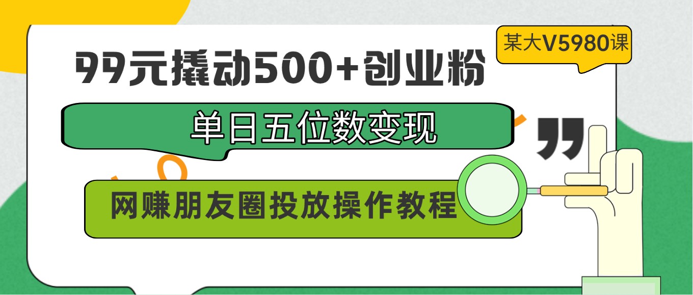 99元撬动500+创业粉，单日五位数变现，网赚朋友圈投放操作教程价值5980！-三六网赚