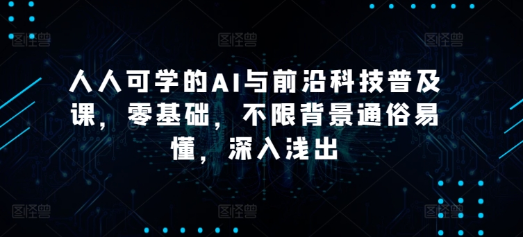 人人可学的AI与前沿科技普及课，零基础，不限背景通俗易懂，深入浅出-三六网赚