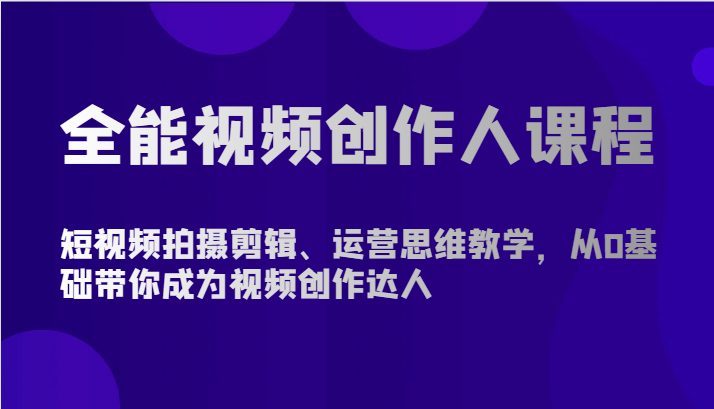 全能视频创作人课程-短视频拍摄剪辑、运营思维教学，从0基础带你成为视频创作达人-三六网赚