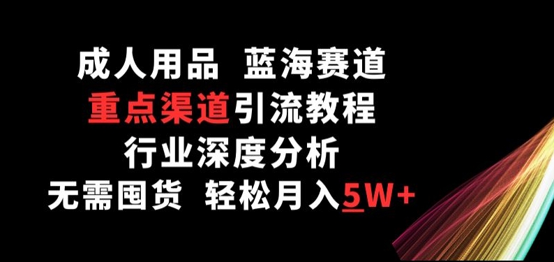 成人用品，蓝海赛道，重点渠道引流教程，行业深度分析，无需囤货，轻松月入5W+-三六网赚