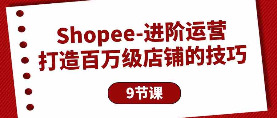 Shopee进阶运营：打造百万级店铺的技巧（9节课）-三六网赚