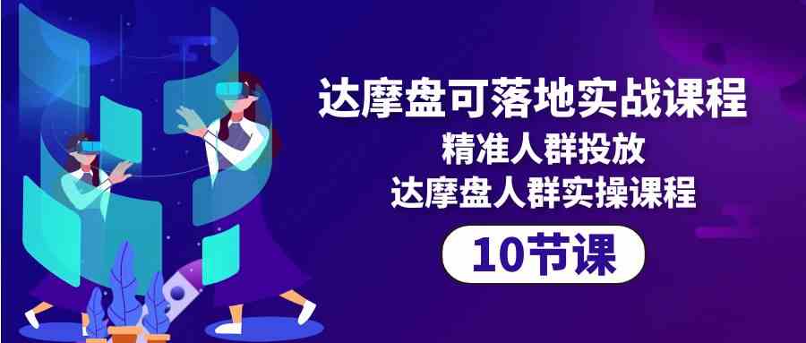 （10081期）达摩盘可落地实战课程，精准人群投放，达摩盘人群实操课程（10节课）-三六网赚