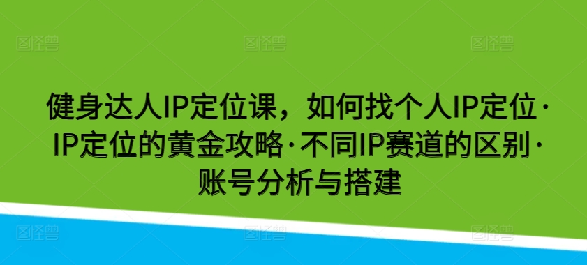 健身达人IP定位课，如何找个人IP定位·IP定位的黄金攻略·不同IP赛道的区别·账号分析与搭建-三六网赚