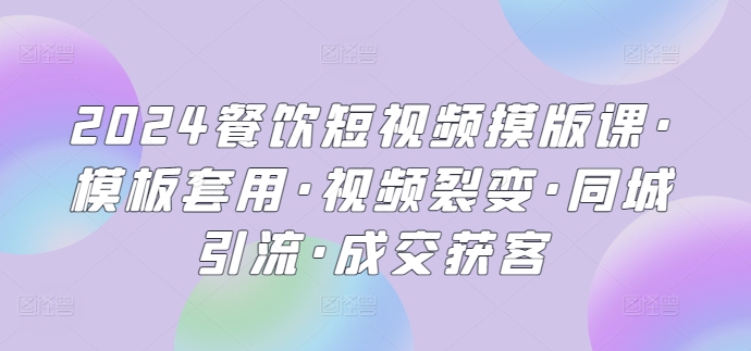 2024餐饮短视频摸版课·模板套用·视频裂变·同城引流·成交获客-三六网赚