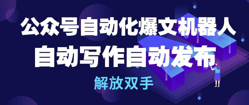 公众号自动化爆文机器人，自动写作自动发布，解放双手-三六网赚