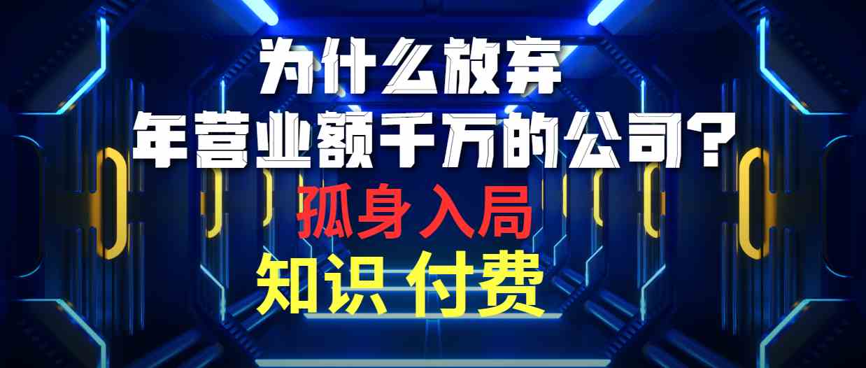 （10070期）为什么放弃年营业额千万的公司 孤身入局知识付费赛道-三六网赚