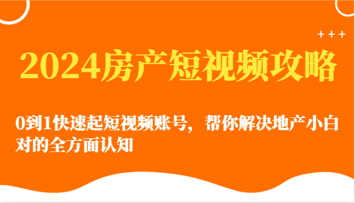 2024房产短视频攻略-0到1快速起短视频账号，帮你解决地产小白对的全方面认知-三六网赚