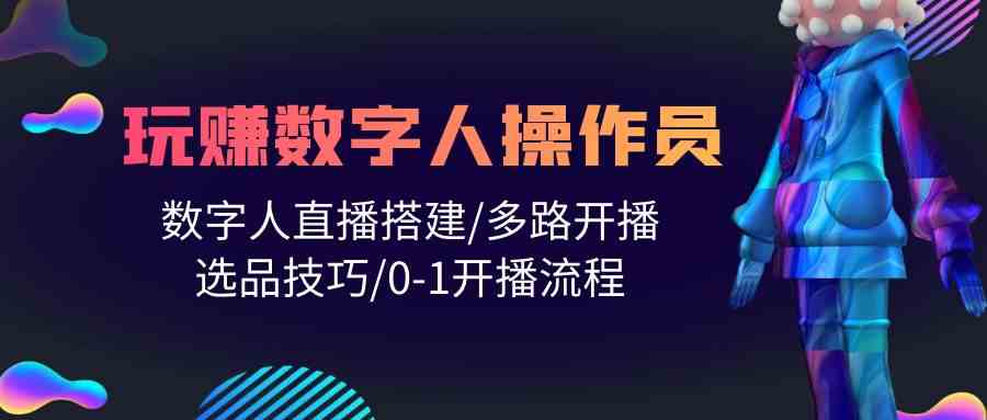 人人都能玩赚数字人操作员 数字人直播搭建/多路开播/选品技巧/0-1开播流程-三六网赚