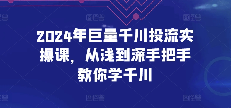 2024年巨量千川投流实操课，从浅到深手把手教你学千川-三六网赚