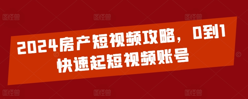 2024房产短视频攻略，0到1快速起短视频账号-三六网赚