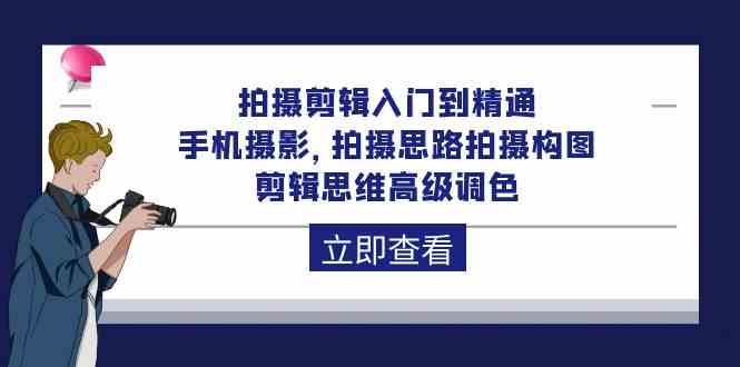 拍摄剪辑入门到精通，手机摄影 拍摄思路拍摄构图 剪辑思维高级调色（93节）-三六网赚