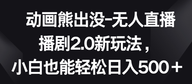 动画熊出没-无人直播播剧2.0新玩法，小白也能轻松日入500+-三六网赚