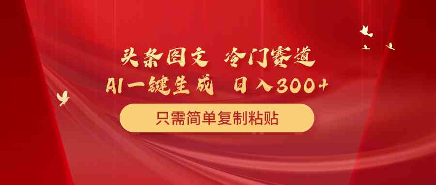 （10039期）头条图文 冷门赛道 只需简单复制粘贴 几分钟一条作品 日入300+-三六网赚