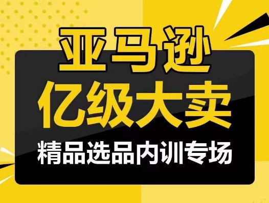 亚马逊亿级大卖-精品选品内训专场，亿级卖家分享选品成功之道-三六网赚