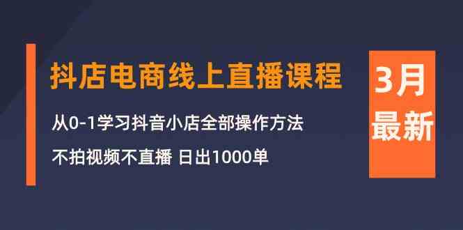 （10140期）3月抖店电商线上直播课程：从0-1学习抖音小店，不拍视频不直播 日出1000单-三六网赚