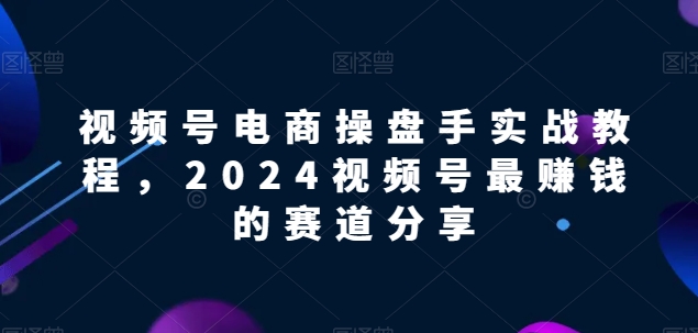 视频号电商实战教程，2024视频号最赚钱的赛道分享-三六网赚